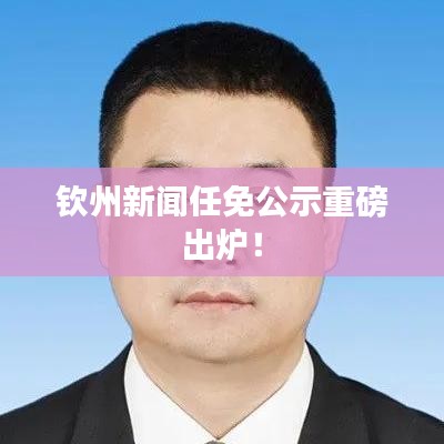 欽州新聞任免公示重磅出爐！