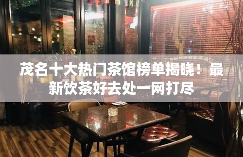 茂名十大熱門(mén)茶館榜單揭曉！最新飲茶好去處一網(wǎng)打盡
