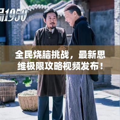 全民燒腦挑戰(zhàn)，最新思維極限攻略視頻發(fā)布！