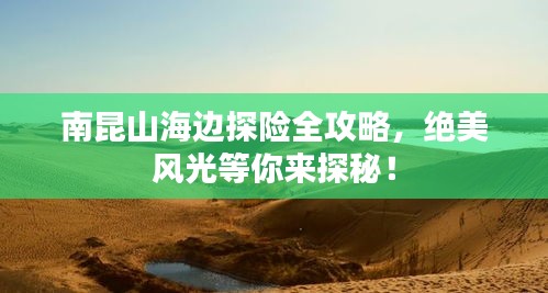 南昆山海邊探險全攻略，絕美風(fēng)光等你來探秘！