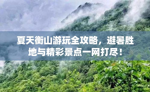 夏天衡山游玩全攻略，避暑勝地與精彩景點(diǎn)一網(wǎng)打盡！