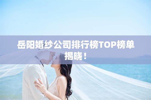 岳陽婚紗公司排行榜TOP榜單揭曉！