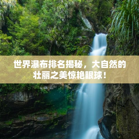 世界瀑布排名揭秘，大自然的壯麗之美驚艷眼球！