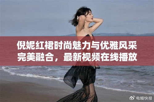 倪妮紅裙時(shí)尚魅力與優(yōu)雅風(fēng)采完美融合，最新視頻在線播放